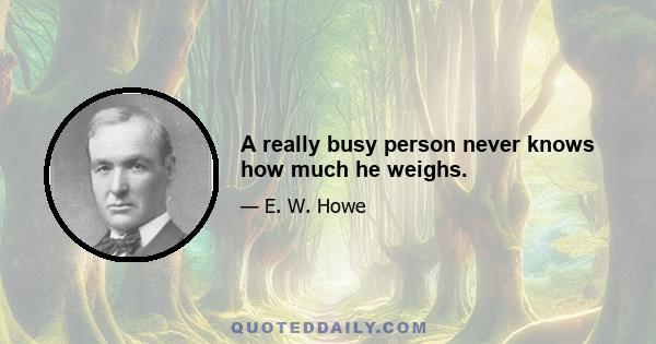 A really busy person never knows how much he weighs.