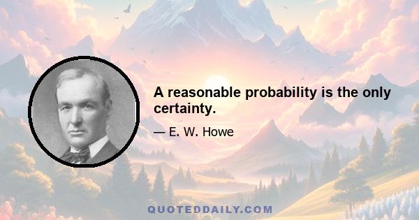 A reasonable probability is the only certainty.