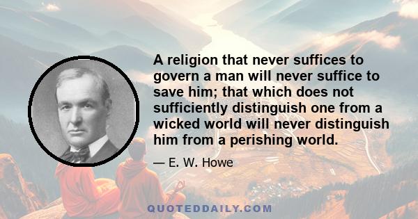 A religion that never suffices to govern a man will never suffice to save him; that which does not sufficiently distinguish one from a wicked world will never distinguish him from a perishing world.