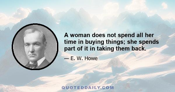 A woman does not spend all her time in buying things; she spends part of it in taking them back.