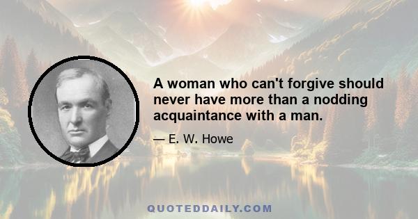 A woman who can't forgive should never have more than a nodding acquaintance with a man.