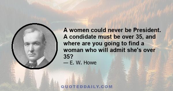 A women could never be President. A condidate must be over 35, and where are you going to find a woman who will admit she's over 35?