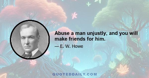 Abuse a man unjustly, and you will make friends for him.