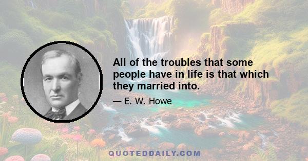 All of the troubles that some people have in life is that which they married into.