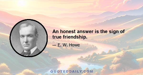 An honest answer is the sign of true friendship.