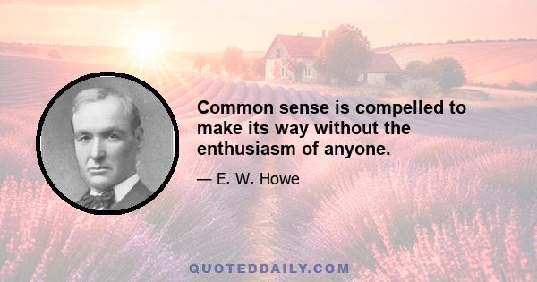 Common sense is compelled to make its way without the enthusiasm of anyone.