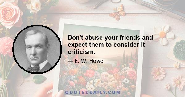 Don't abuse your friends and expect them to consider it criticism.