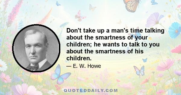 Don't take up a man's time talking about the smartness of your children; he wants to talk to you about the smartness of his children.