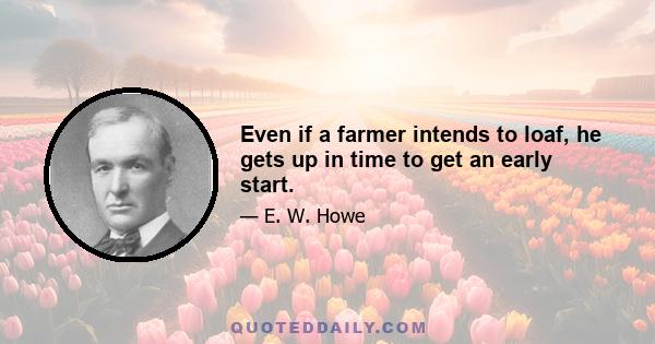 Even if a farmer intends to loaf, he gets up in time to get an early start.