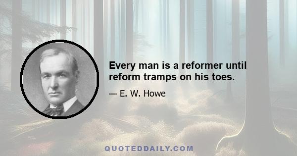 Every man is a reformer until reform tramps on his toes.