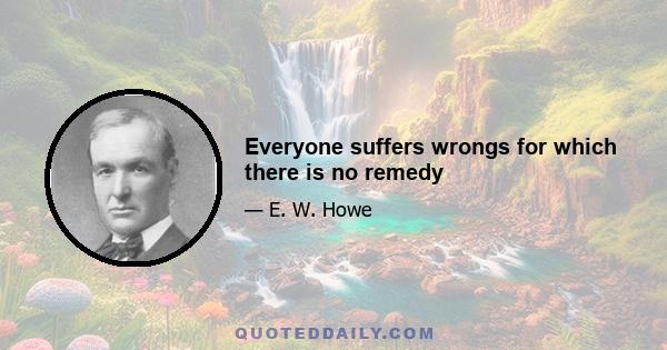 Everyone suffers wrongs for which there is no remedy