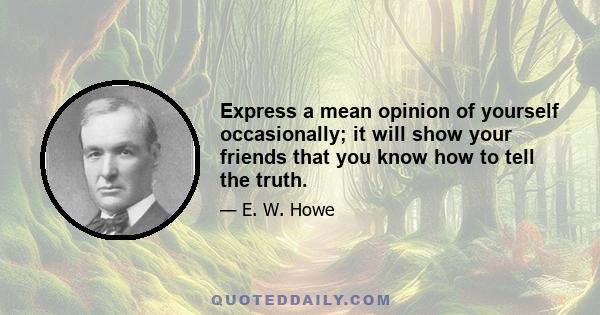 Express a mean opinion of yourself occasionally; it will show your friends that you know how to tell the truth.