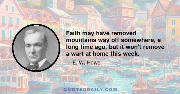 Faith may have removed mountains way off somewhere, a long time ago, but it won't remove a wart at home this week.