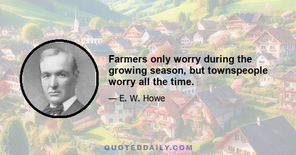 Farmers only worry during the growing season, but townspeople worry all the time.