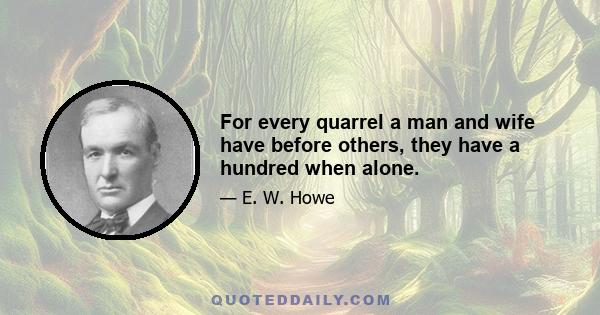 For every quarrel a man and wife have before others, they have a hundred when alone.