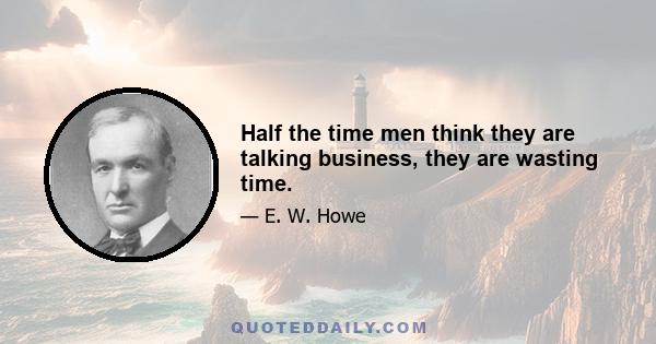 Half the time men think they are talking business, they are wasting time.