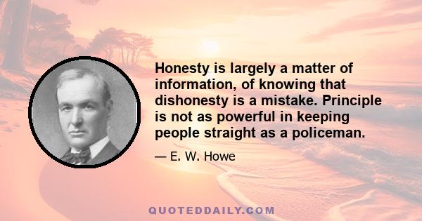 Honesty is largely a matter of information, of knowing that dishonesty is a mistake. Principle is not as powerful in keeping people straight as a policeman.