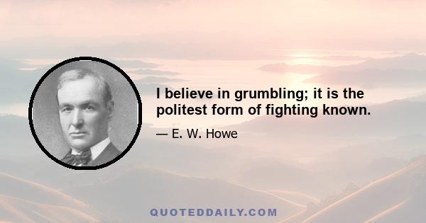 I believe in grumbling; it is the politest form of fighting known.