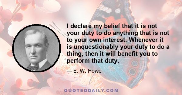 I declare my belief that it is not your duty to do anything that is not to your own interest. Whenever it is unquestionably your duty to do a thing, then it will benefit you to perform that duty.