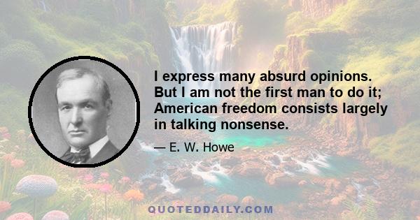 I express many absurd opinions. But I am not the first man to do it; American freedom consists largely in talking nonsense.