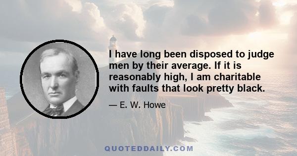 I have long been disposed to judge men by their average. If it is reasonably high, I am charitable with faults that look pretty black.