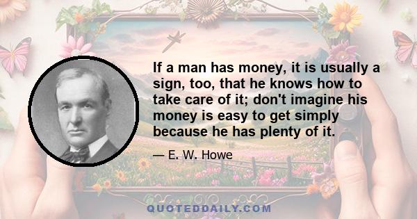 If a man has money, it is usually a sign, too, that he knows how to take care of it; don't imagine his money is easy to get simply because he has plenty of it.