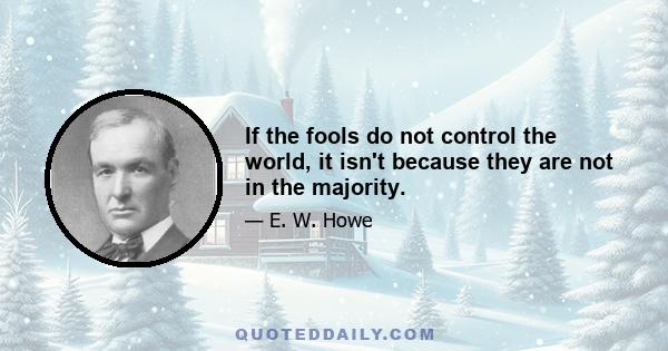 If the fools do not control the world, it isn't because they are not in the majority.