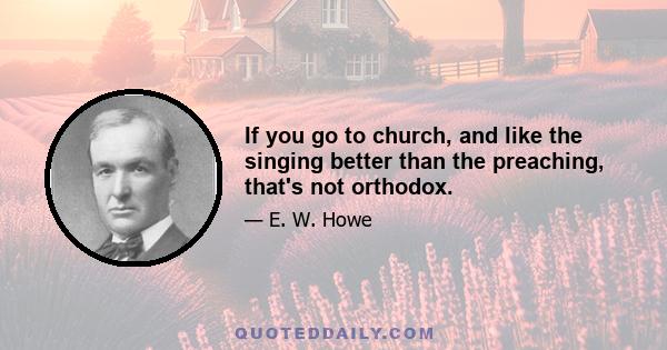 If you go to church, and like the singing better than the preaching, that's not orthodox.