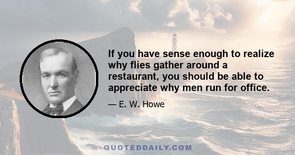 If you have sense enough to realize why flies gather around a restaurant, you should be able to appreciate why men run for office.