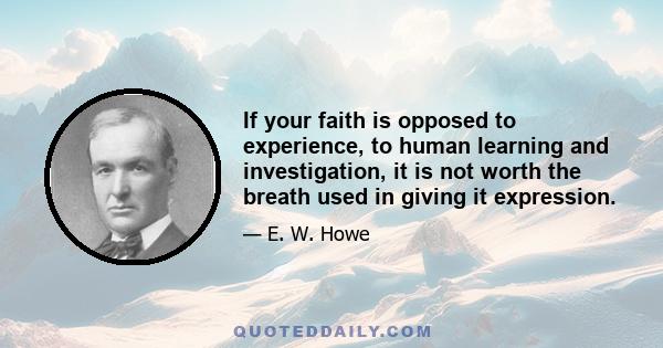 If your faith is opposed to experience, to human learning and investigation, it is not worth the breath used in giving it expression.