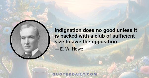 Indignation does no good unless it is backed with a club of sufficient size to awe the opposition.