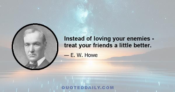 Instead of loving your enemies - treat your friends a little better.