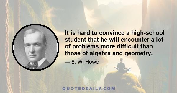 It is hard to convince a high-school student that he will encounter a lot of problems more difficult than those of algebra and geometry.