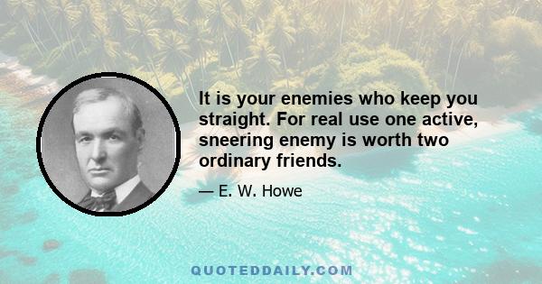 It is your enemies who keep you straight. For real use one active, sneering enemy is worth two ordinary friends.