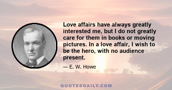 Love affairs have always greatly interested me, but I do not greatly care for them in books or moving pictures. In a love affair, I wish to be the hero, with no audience present.