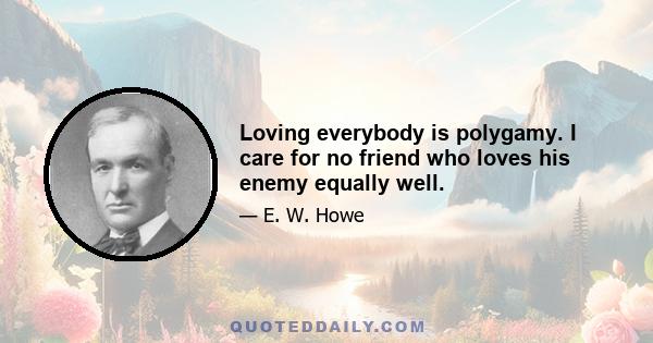 Loving everybody is polygamy. I care for no friend who loves his enemy equally well.