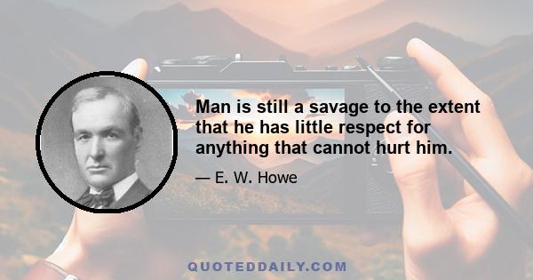 Man is still a savage to the extent that he has little respect for anything that cannot hurt him.