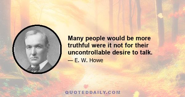 Many people would be more truthful were it not for their uncontrollable desire to talk.