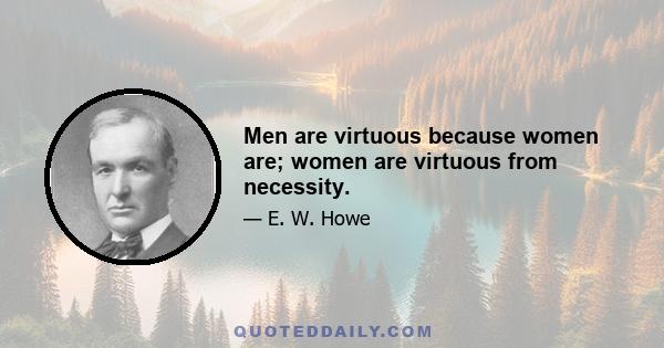 Men are virtuous because women are; women are virtuous from necessity.