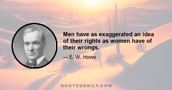 Men have as exaggerated an idea of their rights as women have of their wrongs.