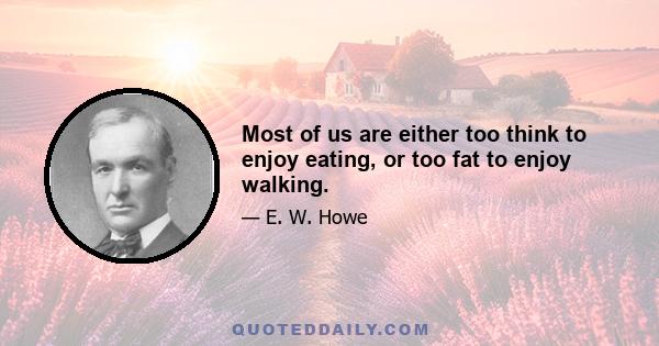 Most of us are either too think to enjoy eating, or too fat to enjoy walking.