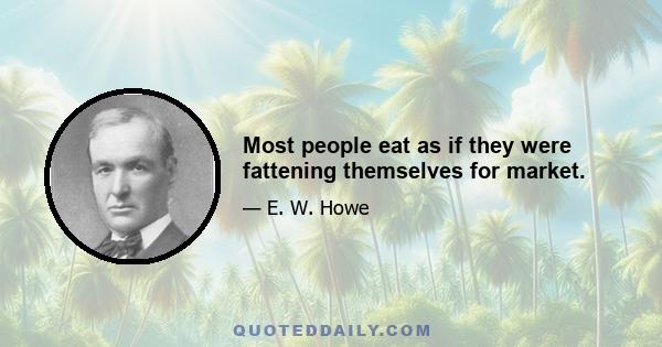 Most people eat as if they were fattening themselves for market.