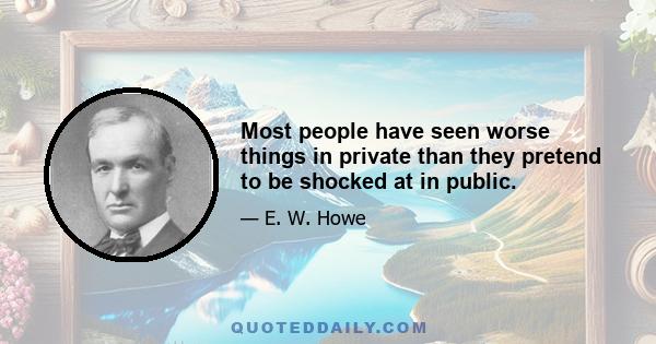 Most people have seen worse things in private than they pretend to be shocked at in public.