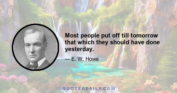 Most people put off till tomorrow that which they should have done yesterday.