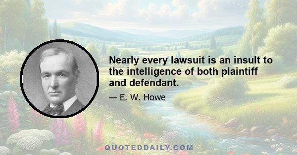 Nearly every lawsuit is an insult to the intelligence of both plaintiff and defendant.