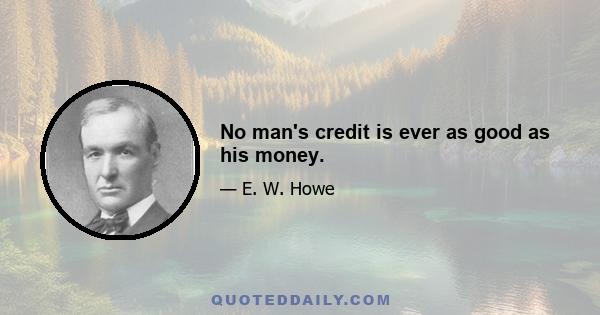 No man's credit is ever as good as his money.