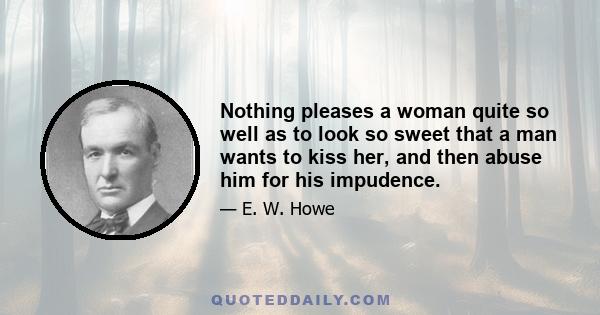 Nothing pleases a woman quite so well as to look so sweet that a man wants to kiss her, and then abuse him for his impudence.