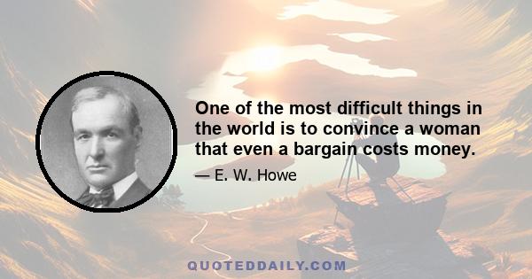 One of the most difficult things in the world is to convince a woman that even a bargain costs money.