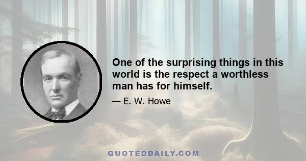 One of the surprising things in this world is the respect a worthless man has for himself.