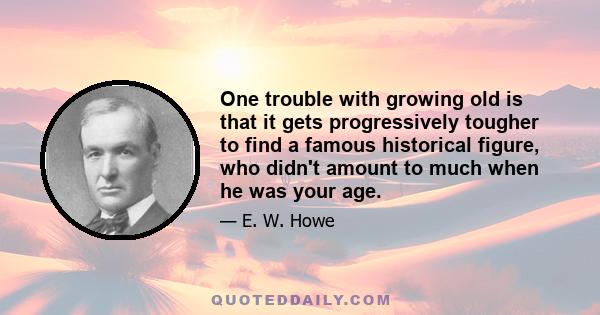 One trouble with growing old is that it gets progressively tougher to find a famous historical figure, who didn't amount to much when he was your age.